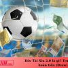 Kèo Tài Xỉu 2.0 là gì? Trường hợp hoàn tiền (Draw).